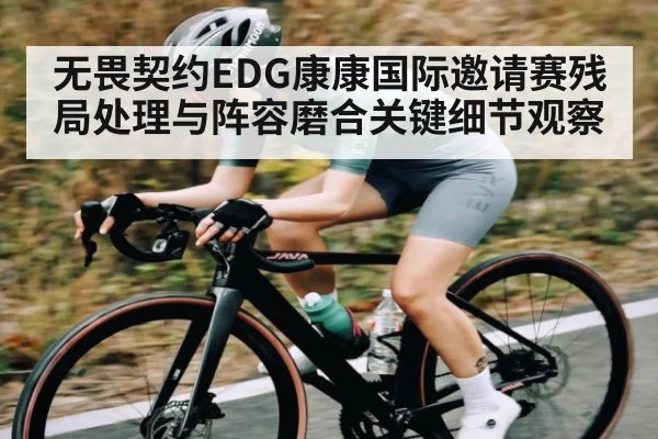 无畏契约EDG康康国际邀请赛残局处理与阵容磨合关键细节观察